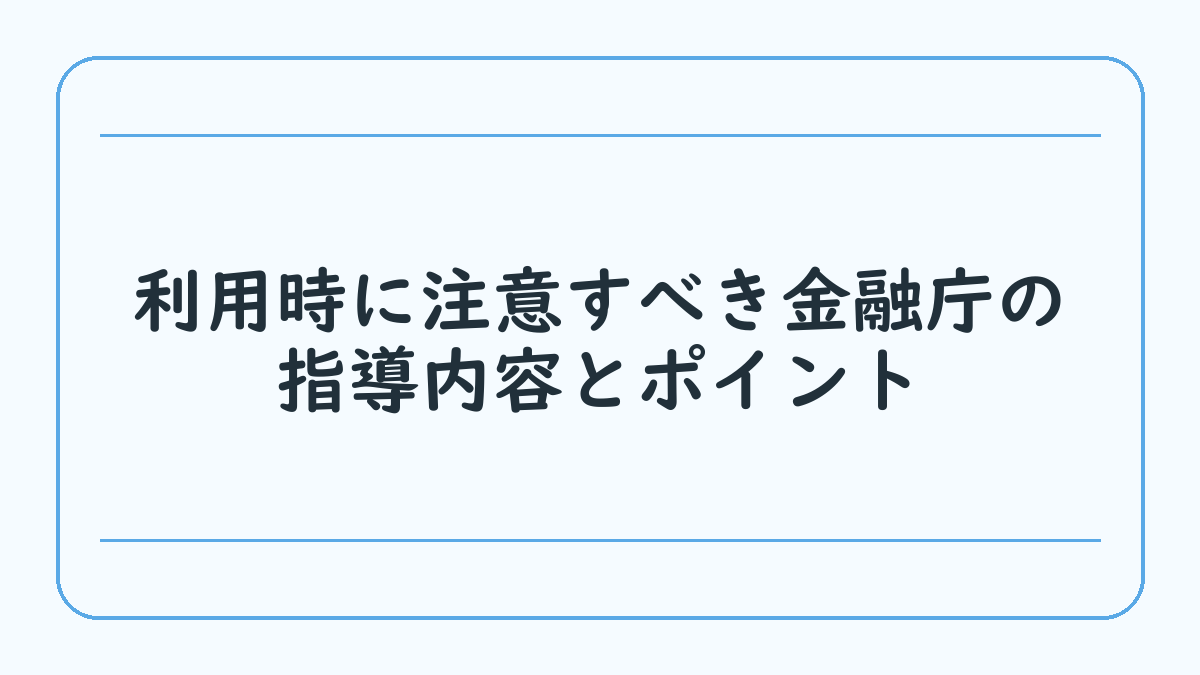 利用時に注意すべき金融庁の指導内容とポイント