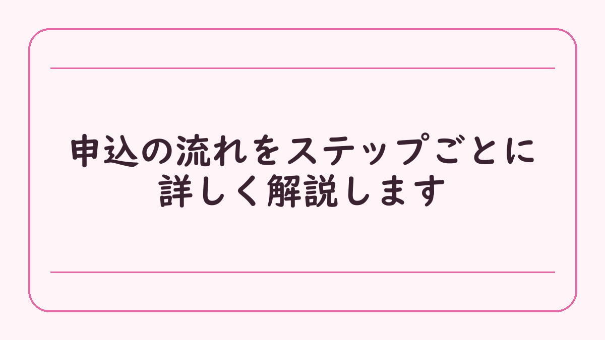 申込の流れをステップごとに詳しく解説します
