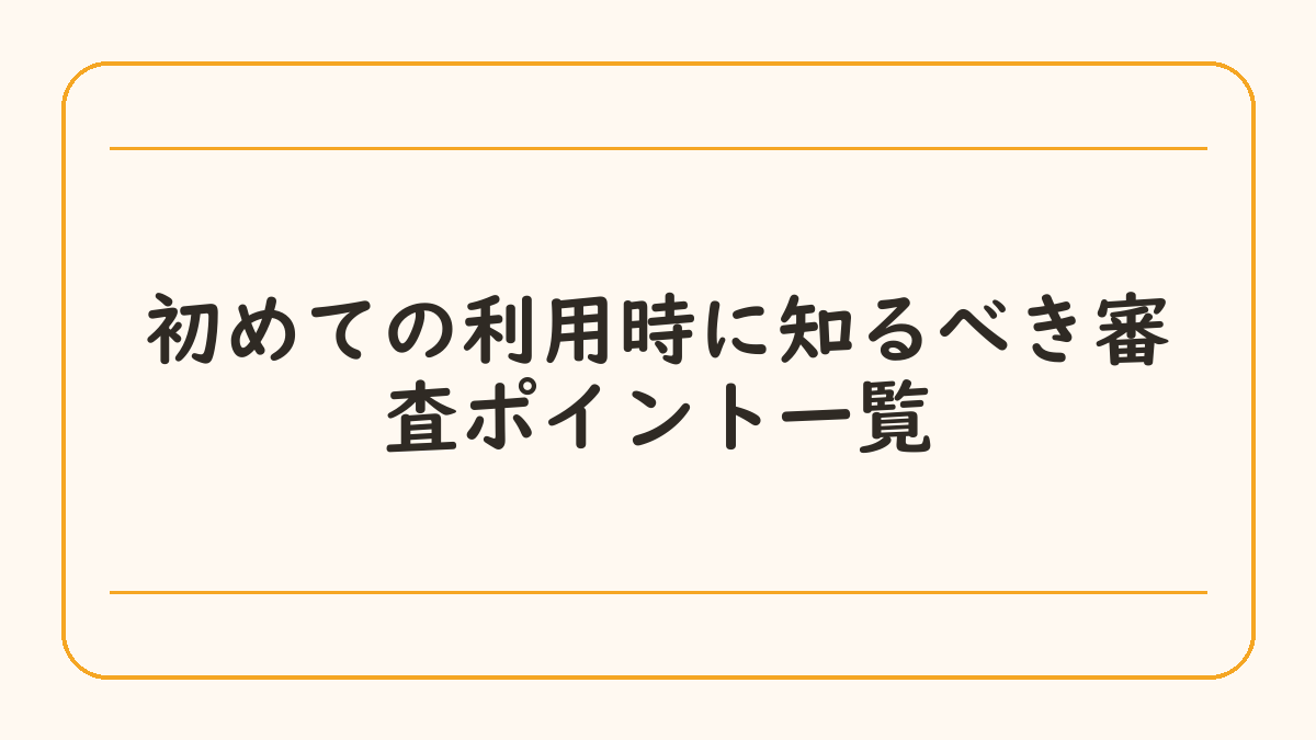 初めての利用時に知るべき審査ポイント一覧