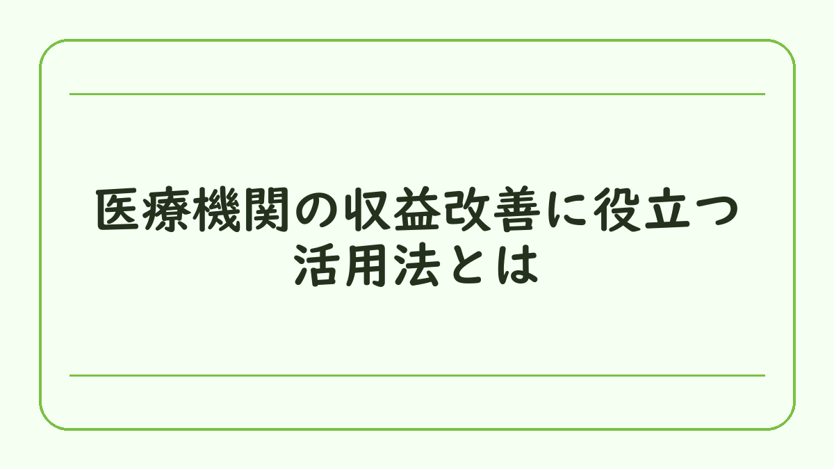 医療機関の収益改善に役立つ活用法とは