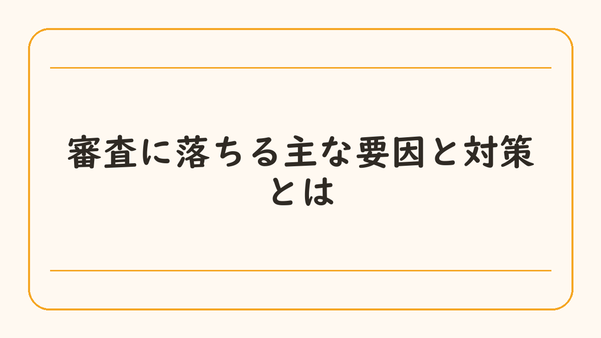 審査に落ちる主な要因と対策とは