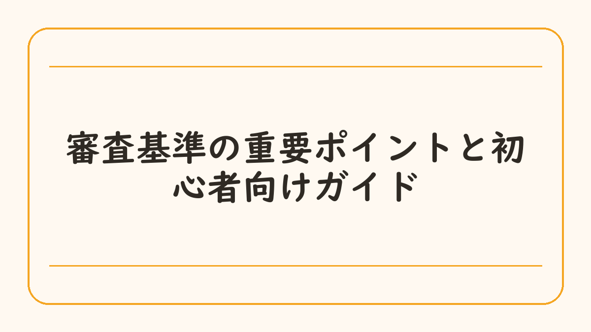 審査基準の重要ポイントと初心者向けガイド
