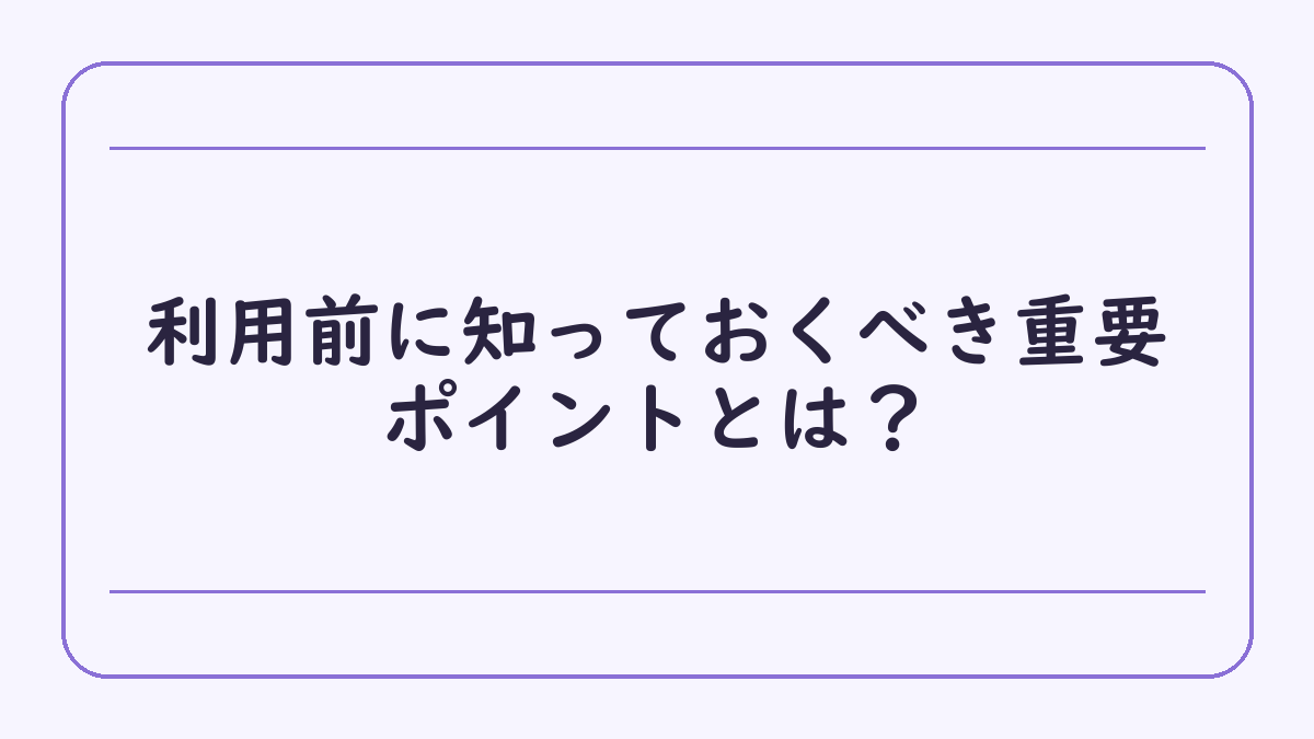 利用前に知っておくべき重要ポイントとは？