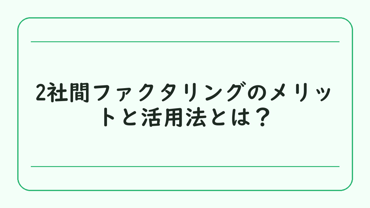 2社間ファクタリングのメリットと活用法とは？