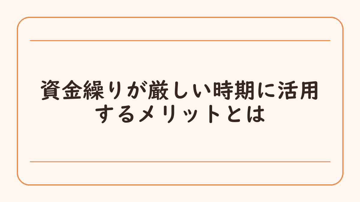 資金繰りが厳しい時期に活用するメリットとは