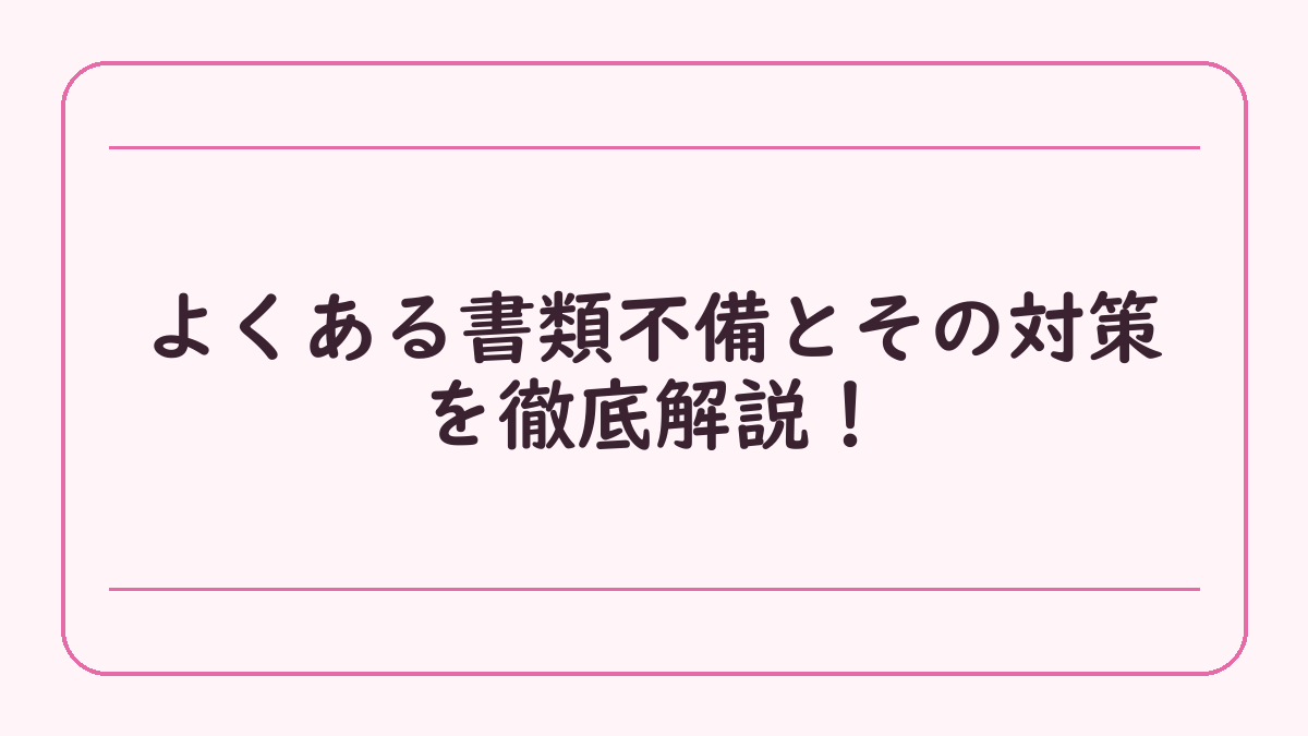 よくある書類不備とその対策を徹底解説！