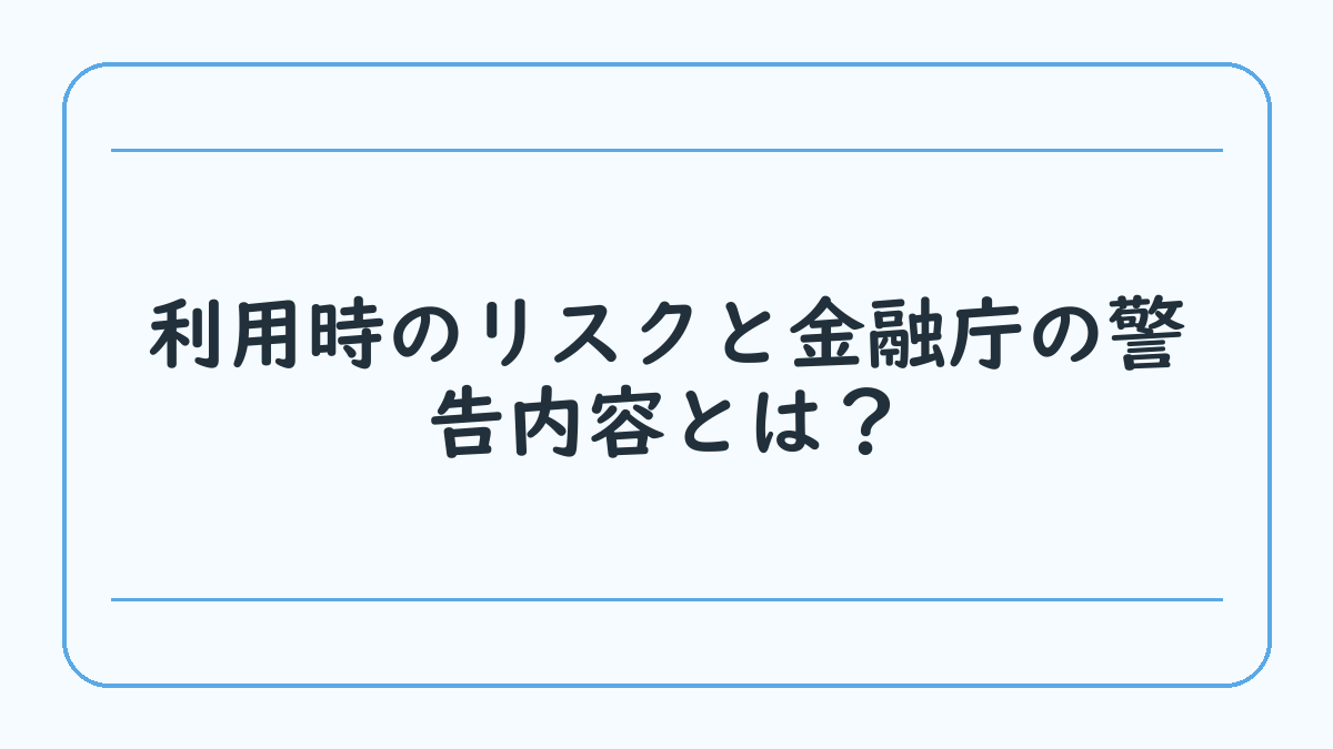 利用時のリスクと金融庁の警告内容とは？