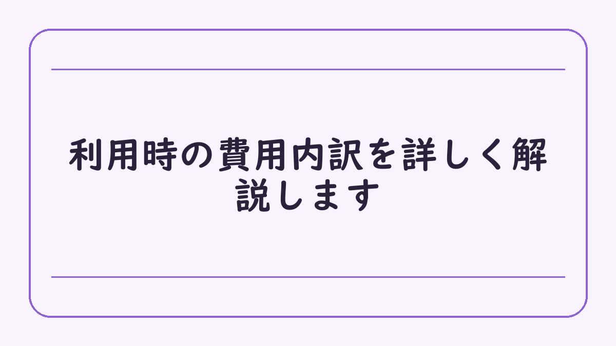 利用時の費用内訳を詳しく解説します