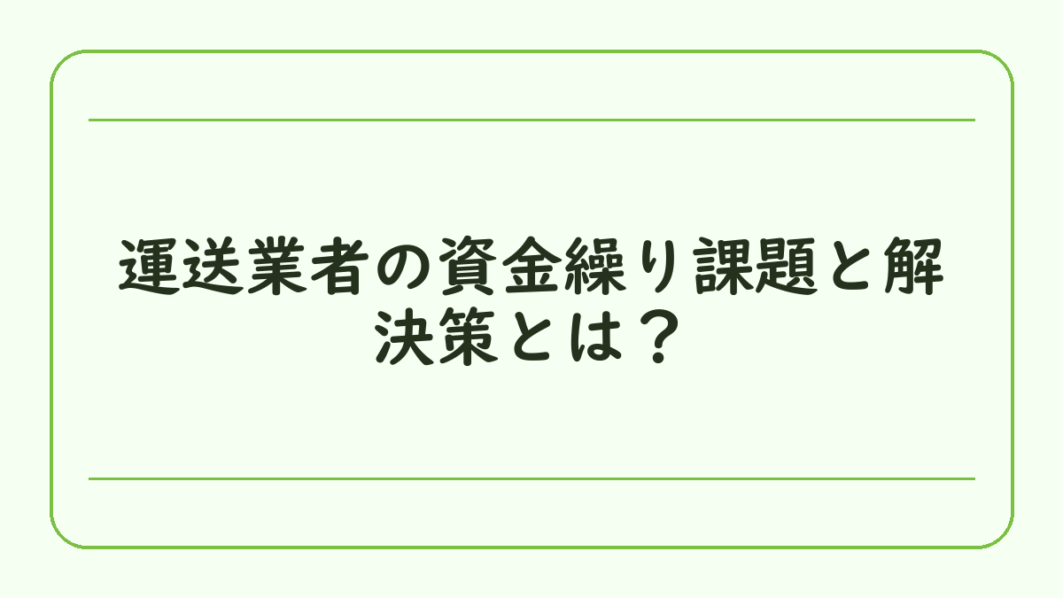 運送業者の資金繰り課題と解決策とは？