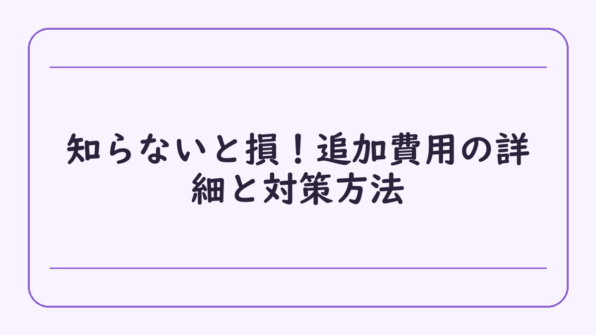 知らないと損！追加費用の詳細と対策方法