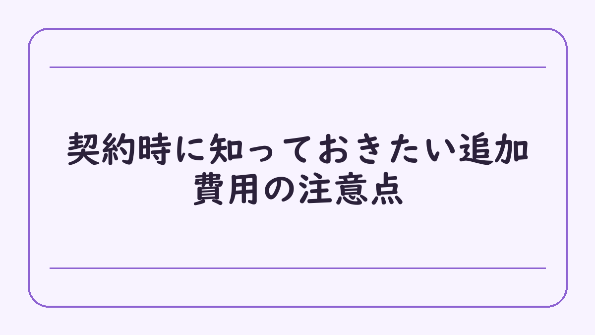 契約時に知っておきたい追加費用の注意点