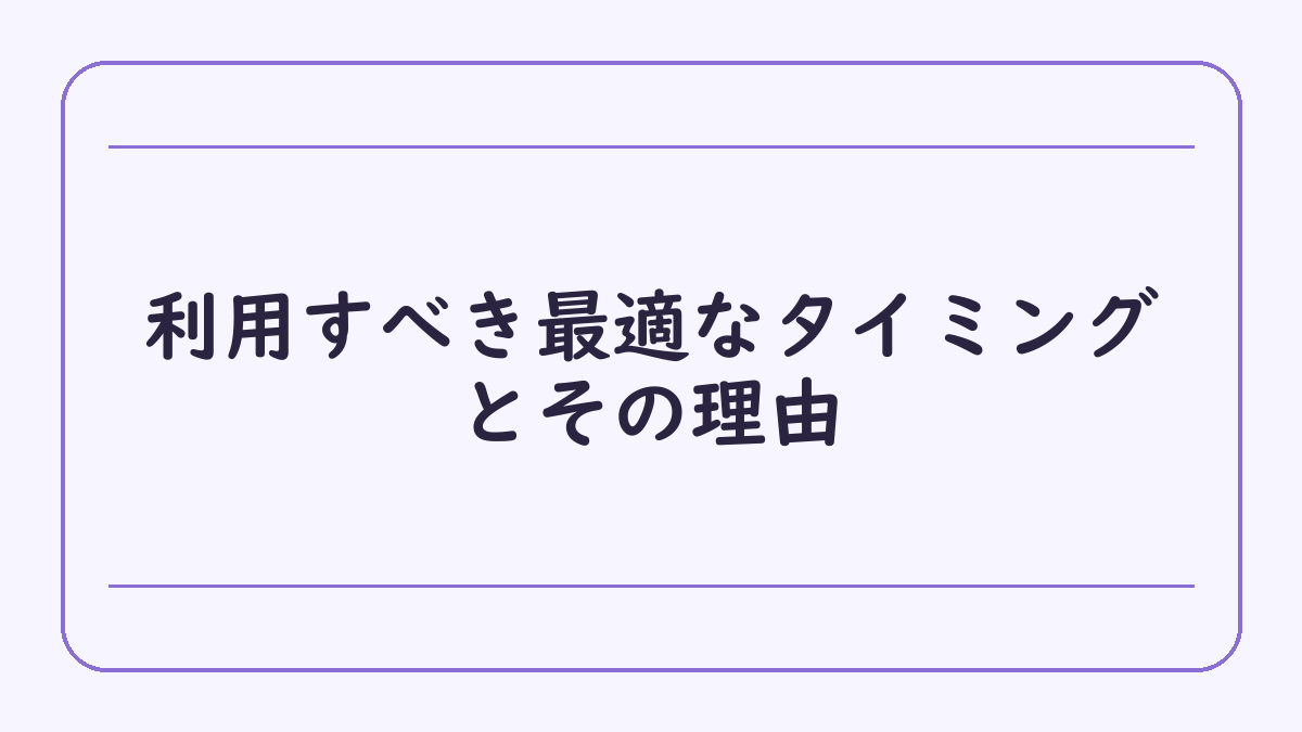 利用すべき最適なタイミングとその理由