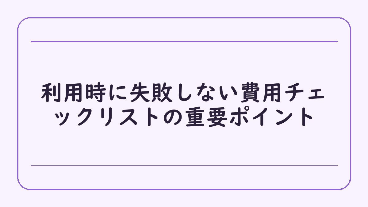 利用時に失敗しない費用チェックリストの重要ポイント