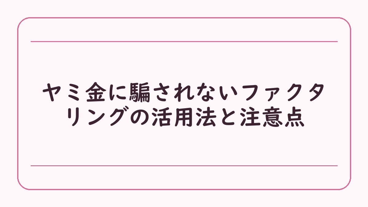 ヤミ金に騙されないファクタリングの活用法と注意点