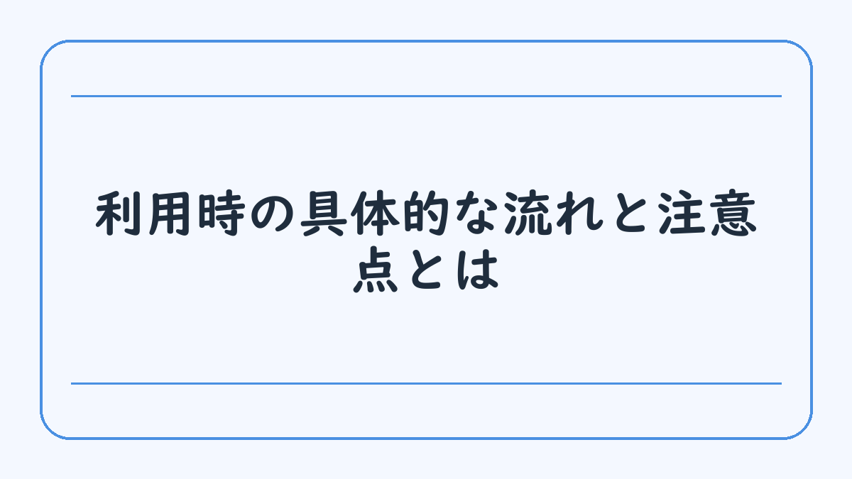 利用時の具体的な流れと注意点とは