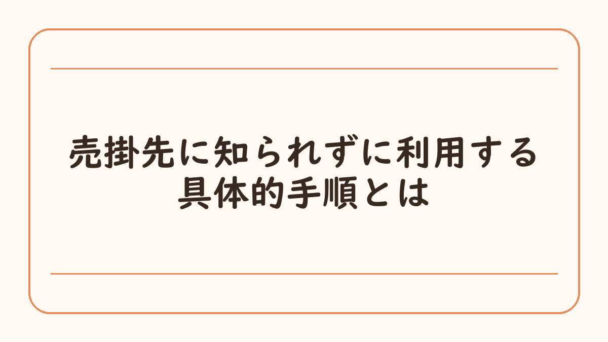 売掛先に知られずに利用する具体的手順とは