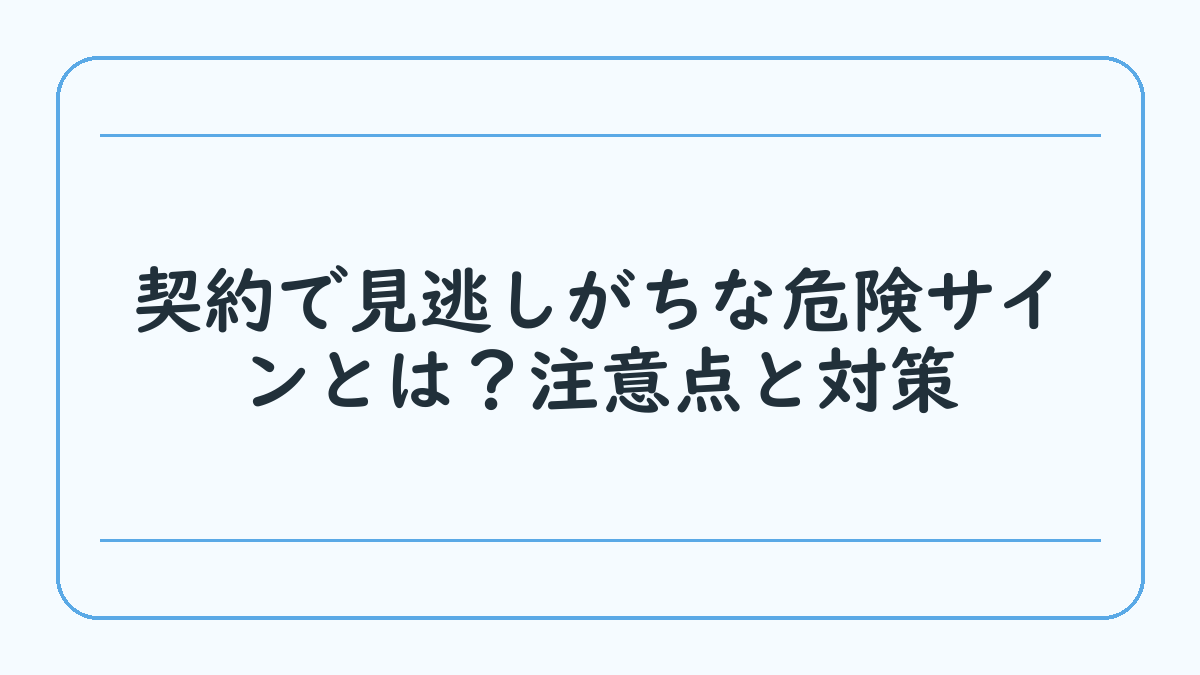 契約で見逃しがちな危険サインとは？注意点と対策