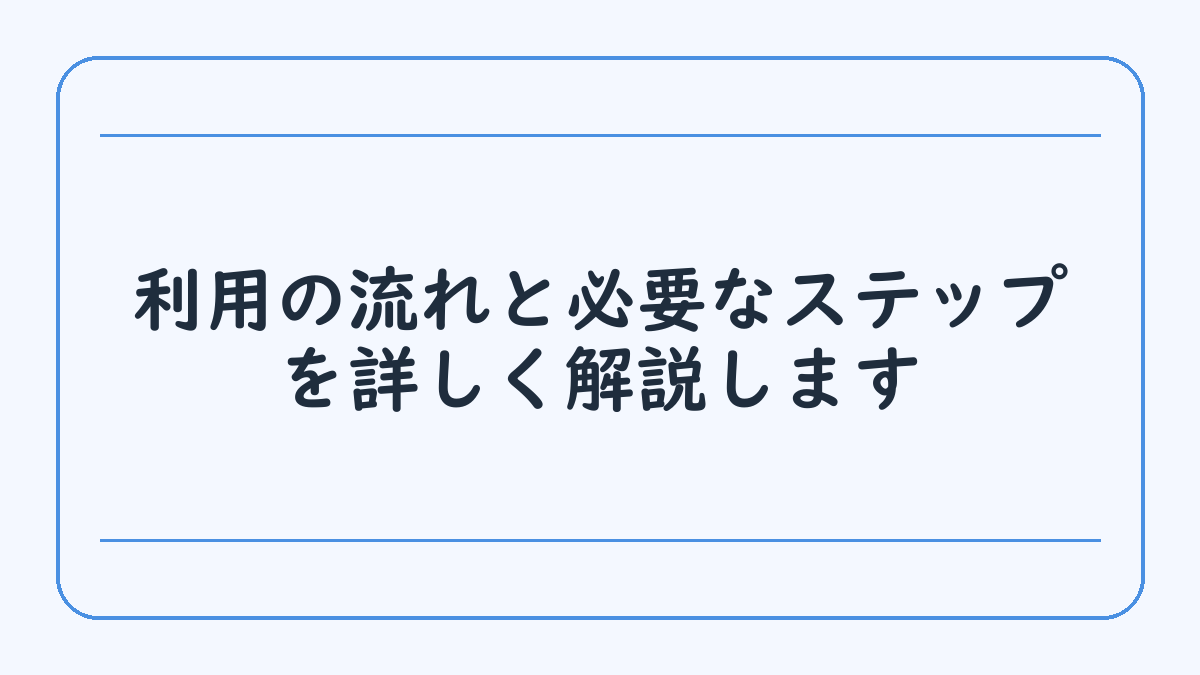 利用の流れと必要なステップを詳しく解説します