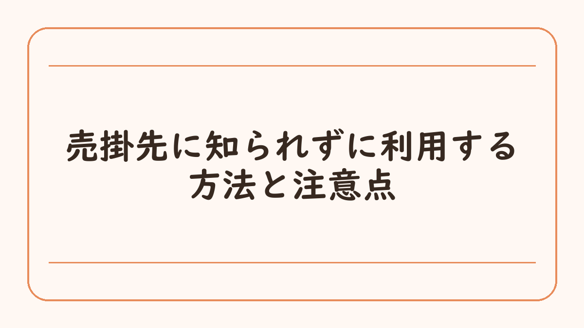 売掛先に知られずに利用する方法と注意点