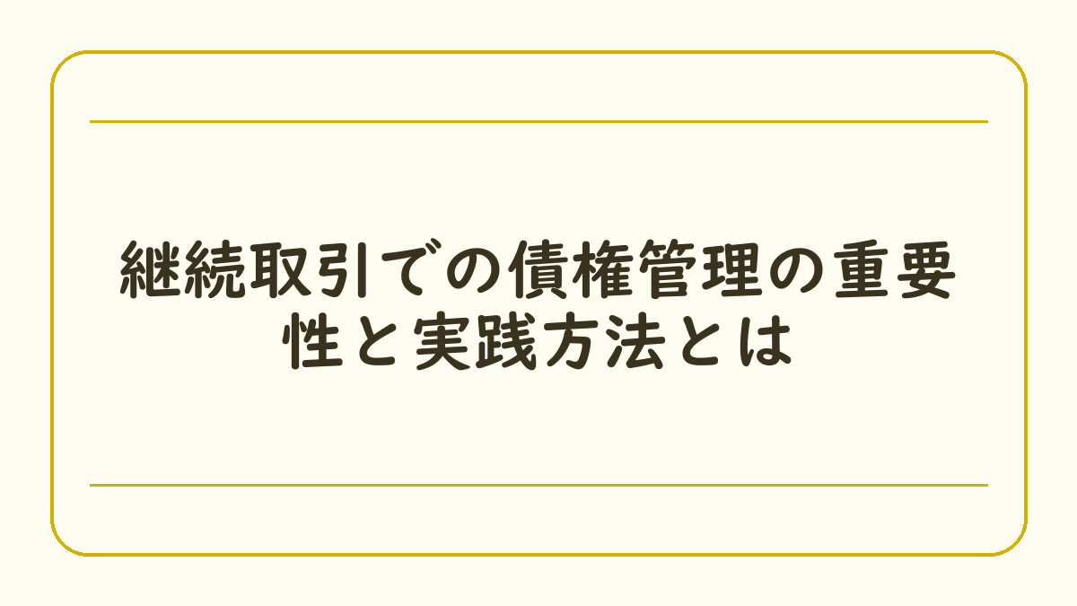 継続取引での債権管理の重要性と実践方法とは