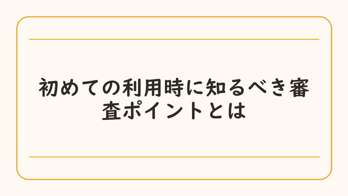 初めての利用時に知るべき審査ポイントとは