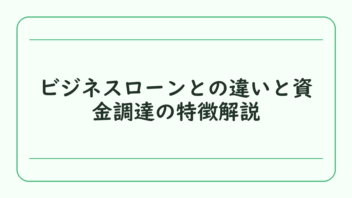 ビジネスローンとの違いと資金調達の特徴解説