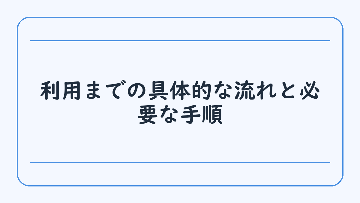 利用までの具体的な流れと必要な手順