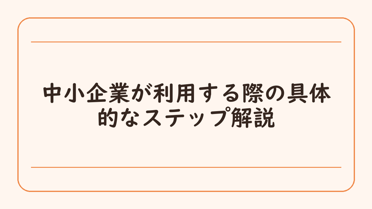中小企業が利用する際の具体的なステップ解説
