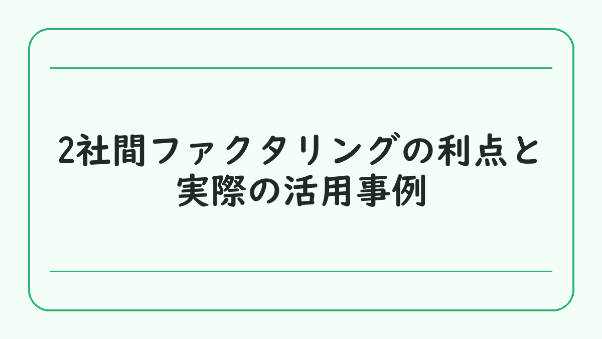 2社間ファクタリングの利点と実際の活用事例
