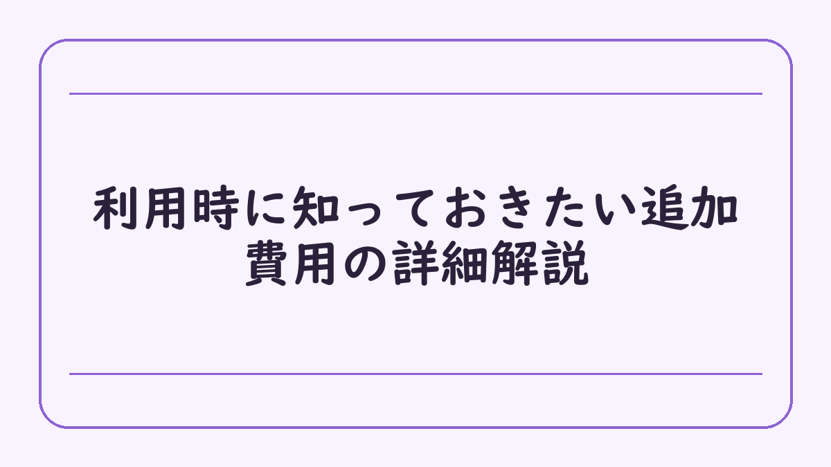 利用時に知っておきたい追加費用の詳細解説
