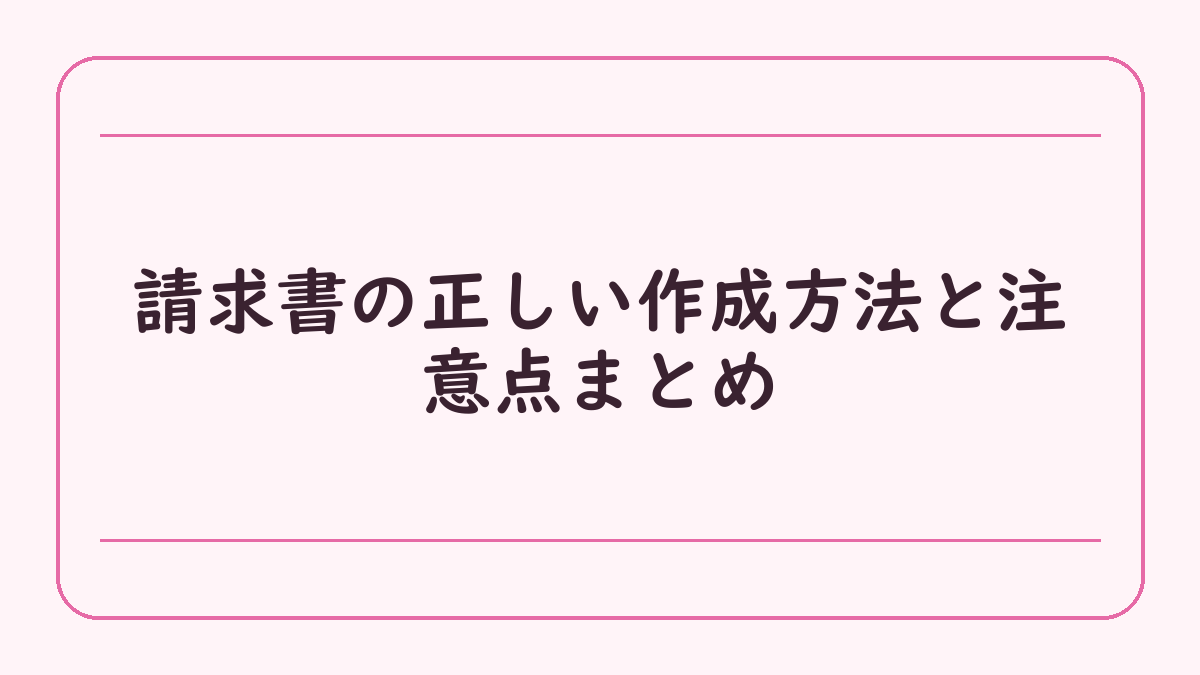 請求書の正しい作成方法と注意点まとめ