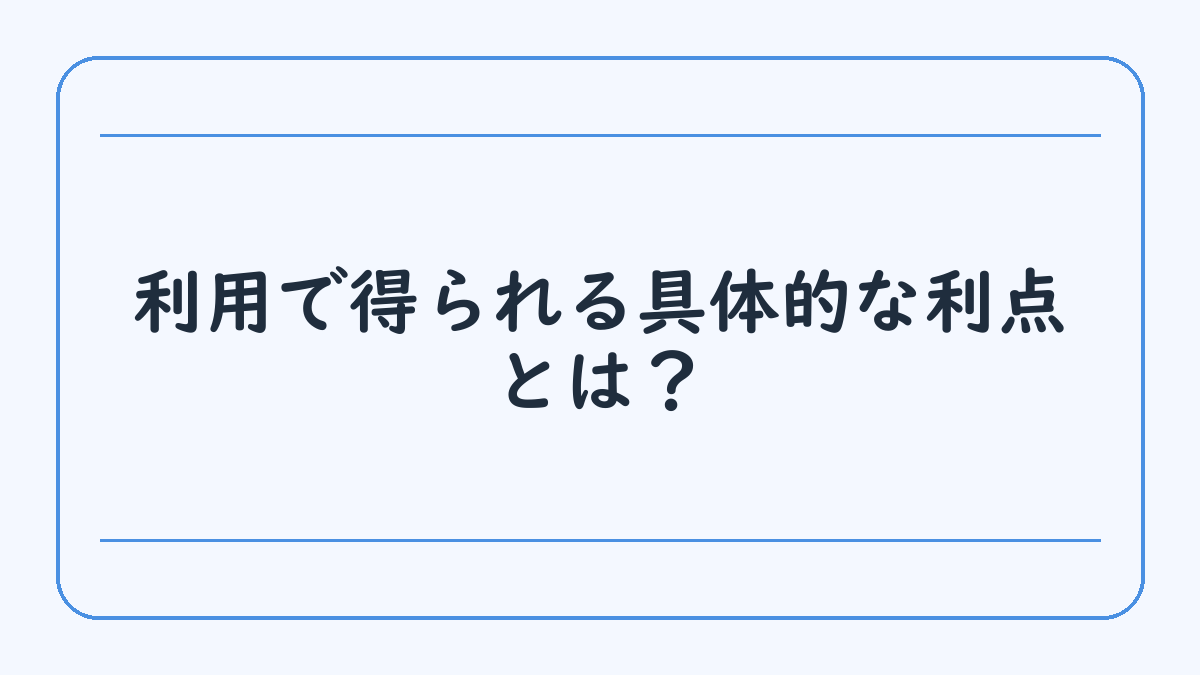 利用で得られる具体的な利点とは？