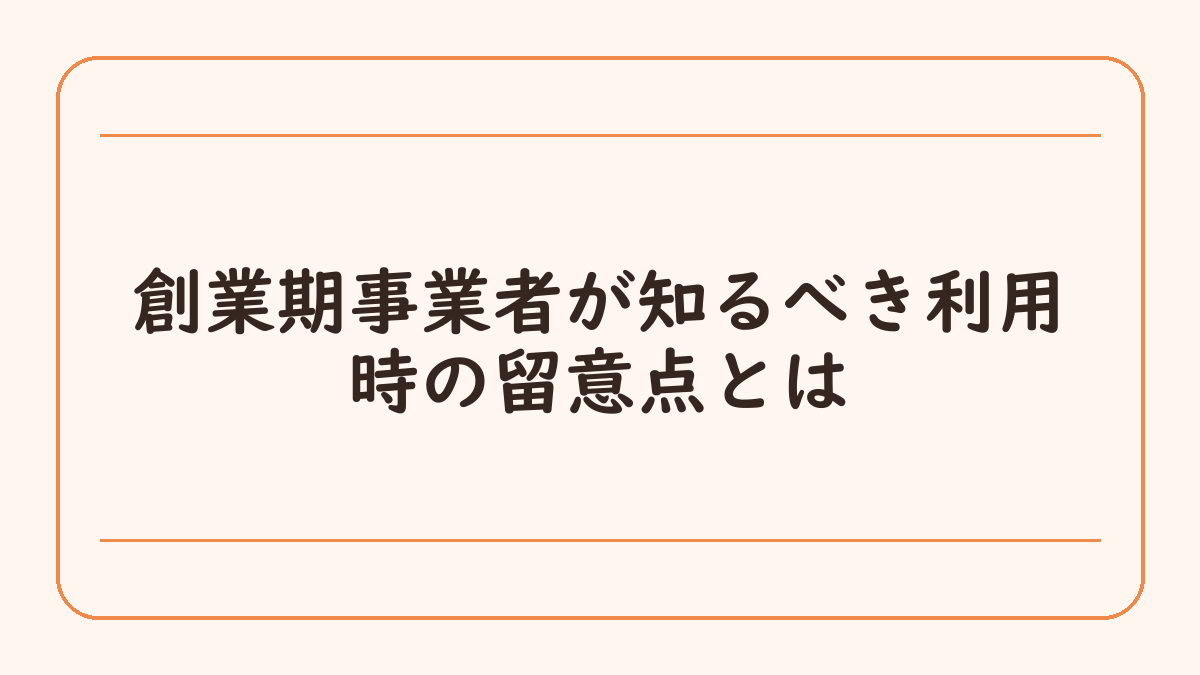 創業期事業者が知るべき利用時の留意点とは