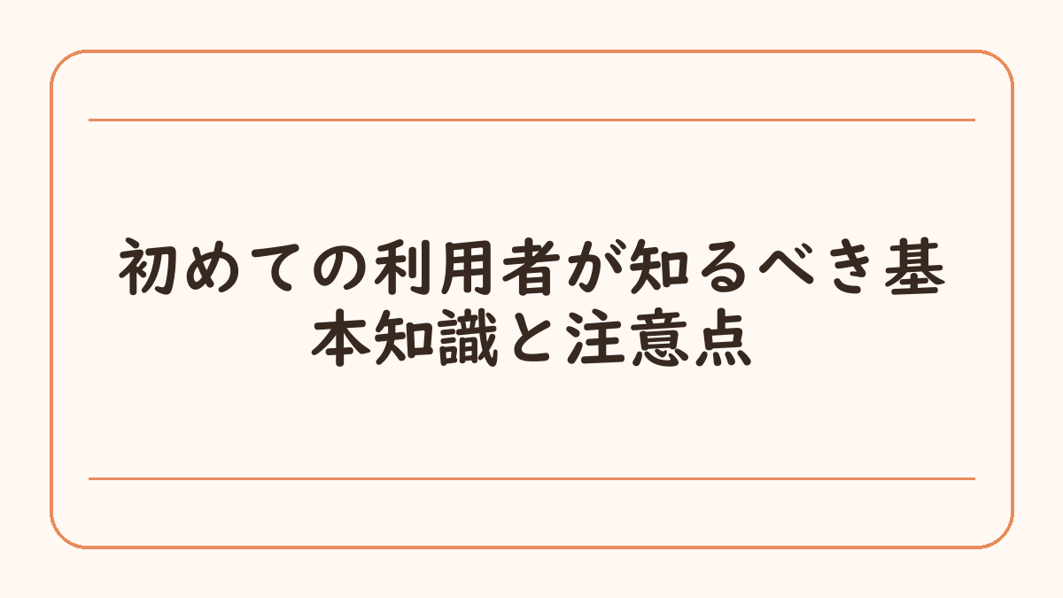 初めての利用者が知るべき基本知識と注意点