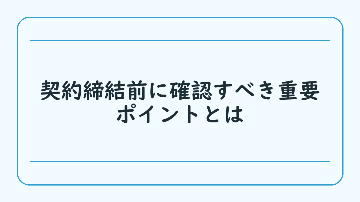 契約締結前に確認すべき重要ポイントとは