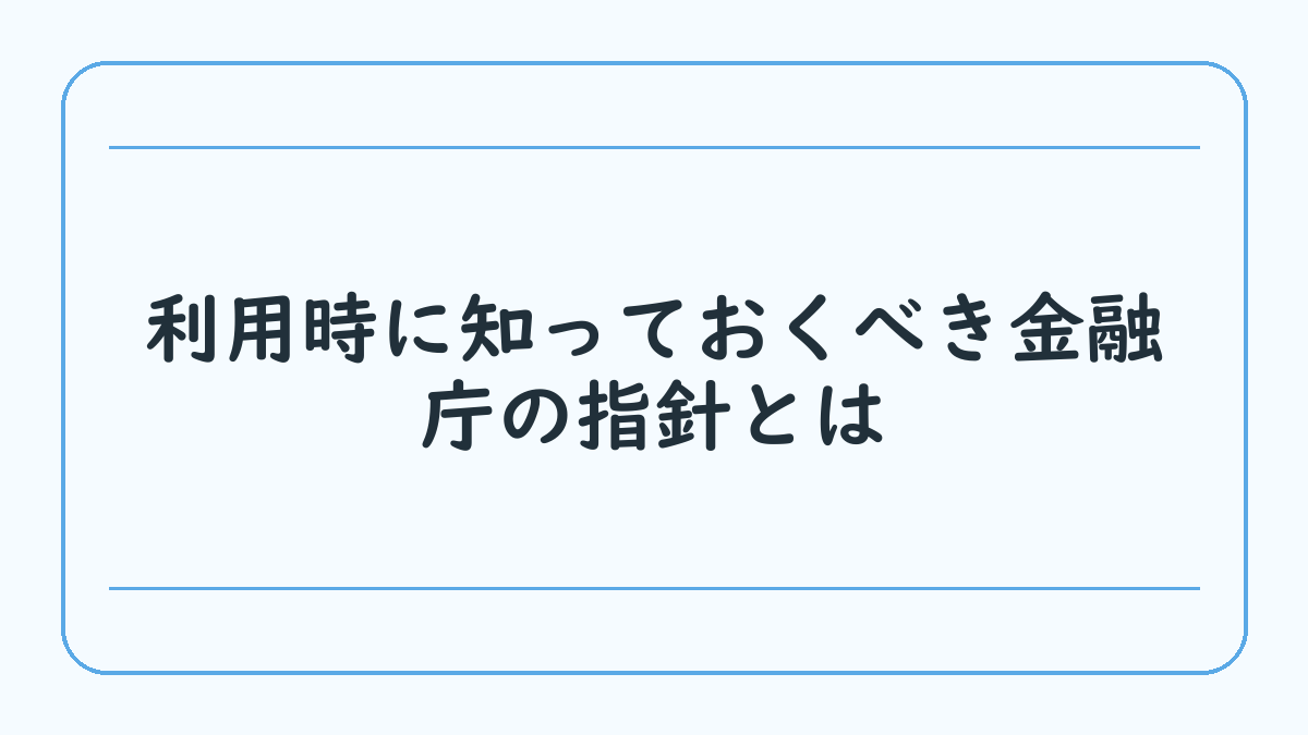 利用時に知っておくべき金融庁の指針とは