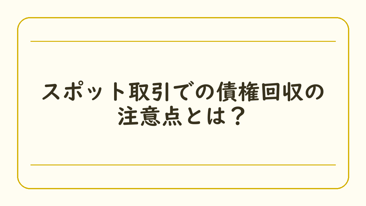 スポット取引での債権回収の注意点とは？