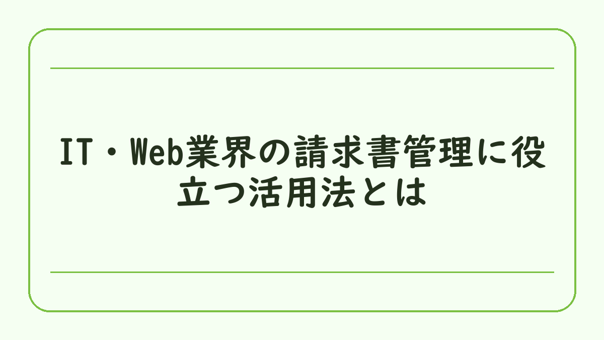 IT・Web業界の請求書管理に役立つ活用法とは