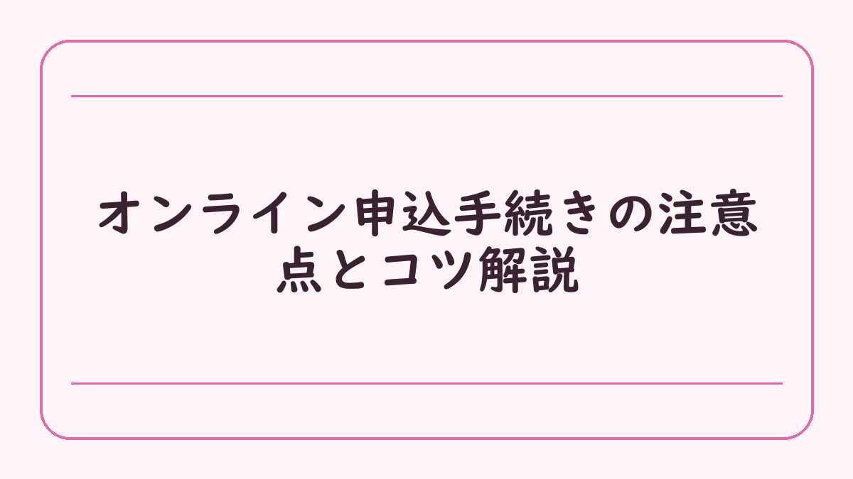 オンライン申込手続きの注意点とコツ解説