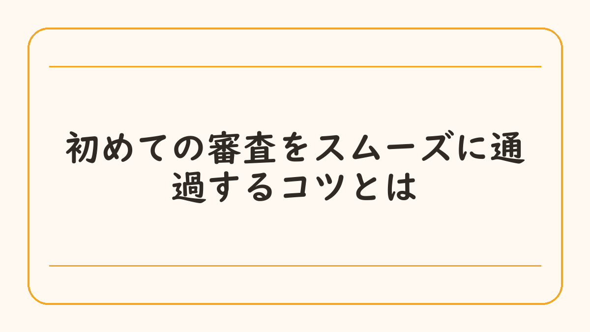 初めての審査をスムーズに通過するコツとは